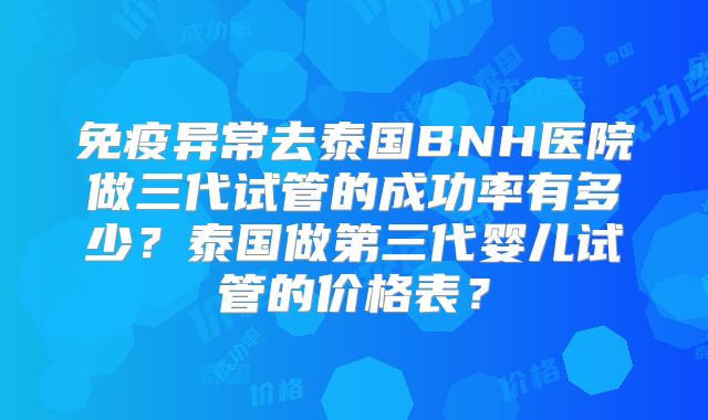 免疫异常去泰国BNH医院做三代试管的成功率有多少？泰国做第三代婴儿试管的价格表？