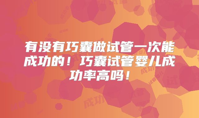 有没有巧囊做试管一次能成功的！巧囊试管婴儿成功率高吗！