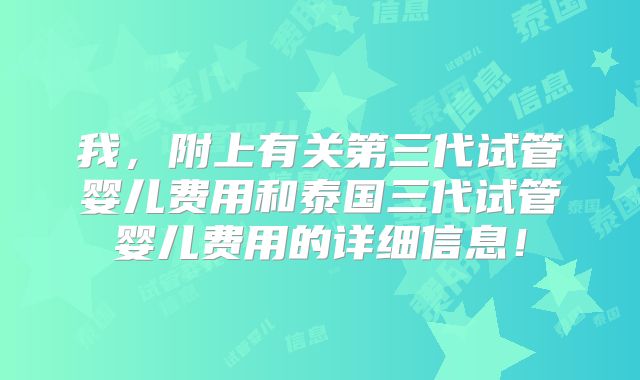 我,附上有关第三代试管婴儿费用和泰国三代试管婴儿费用的详细信息!