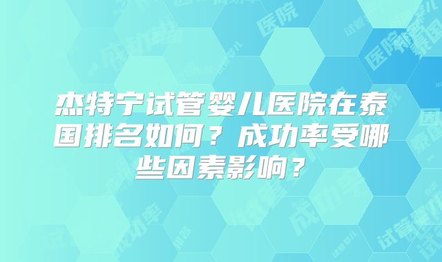 杰特宁试管婴儿医院在泰国排名如何？成功率受哪些因素影响？