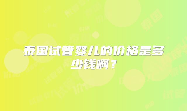 泰国试管婴儿的价格是多少钱啊?