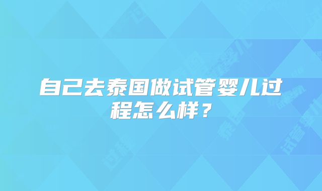 自己去泰国做试管婴儿过程怎么样?