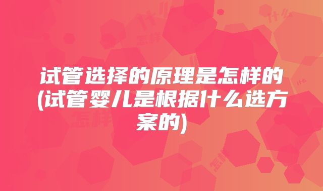 试管选择的原理是怎样的(试管婴儿是根据什么选方案的)