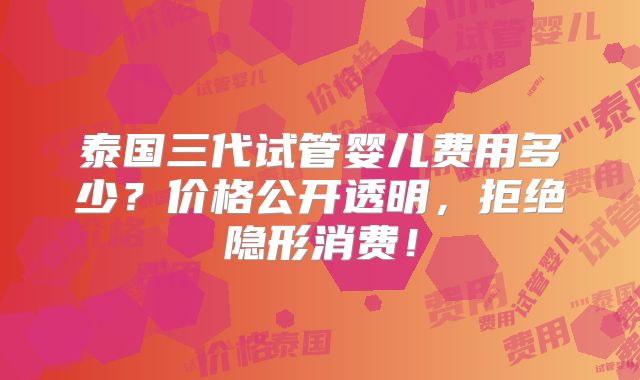 泰国三代试管婴儿费用多少？价格公开透明，拒绝隐形消费！