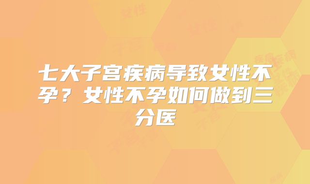 七大子宫疾病导致女性不孕？女性不孕如何做到三分医