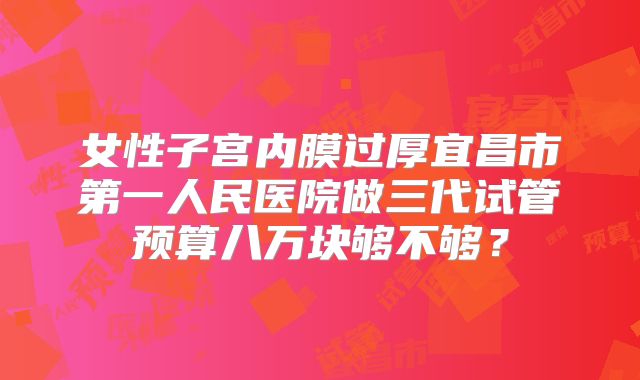 女性子宫内膜过厚宜昌市第一人民医院做三代试管预算八万块够不够？