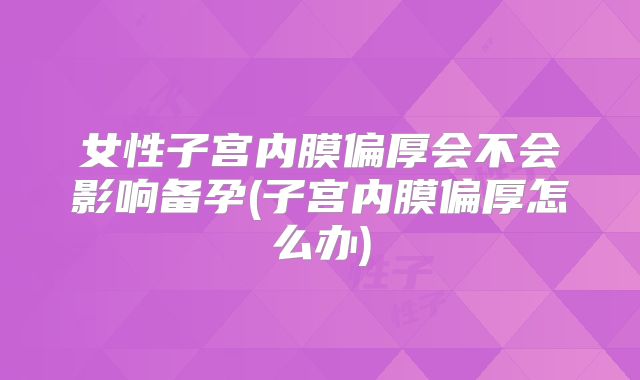 女性子宫内膜偏厚会不会影响备孕(子宫内膜偏厚怎么办)