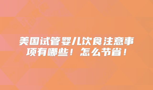 美国试管婴儿饮食注意事项有哪些!怎么节省!