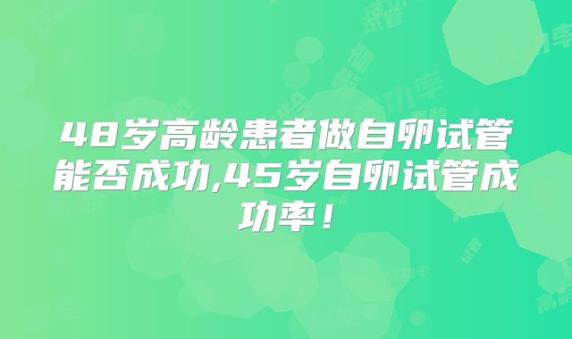 48岁高龄患者做自卵试管能否成功,45岁自卵试管成功率!