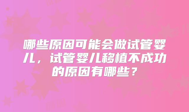 哪些原因可能会做试管婴儿，试管婴儿移植不成功的原因有哪些？
