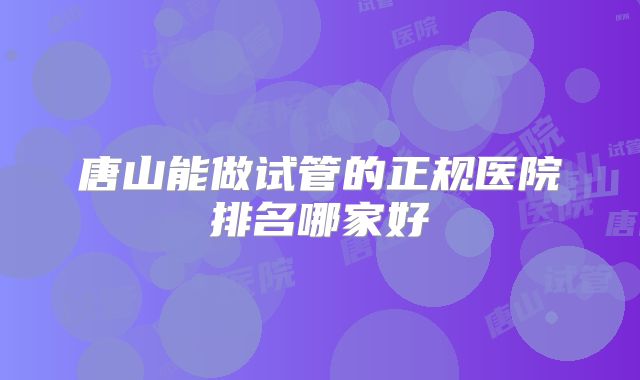 唐山能做试管的正规医院排名哪家好