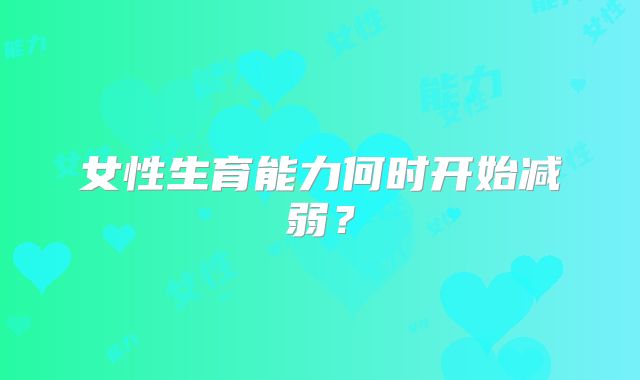 女性生育能力何时开始减弱？