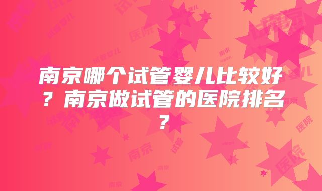 南京哪个试管婴儿比较好?南京做试管的医院排名?