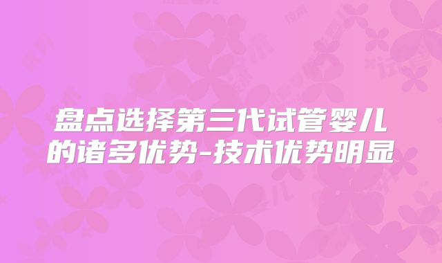 盘点选择第三代试管婴儿的诸多优势-技术优势明显