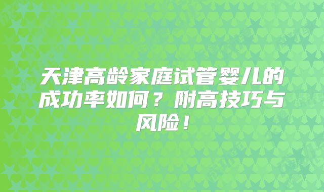 天津高龄家庭试管婴儿的成功率如何?附高技巧与风险!