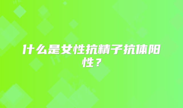 什么是女性抗精子抗体阳性？