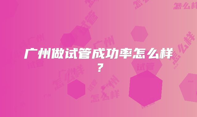 广州做试管成功率怎么样?