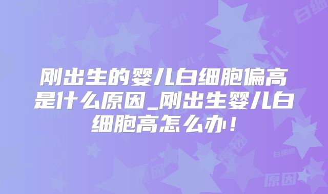 刚出生的婴儿白细胞偏高是什么原因_刚出生婴儿白细胞高怎么办!