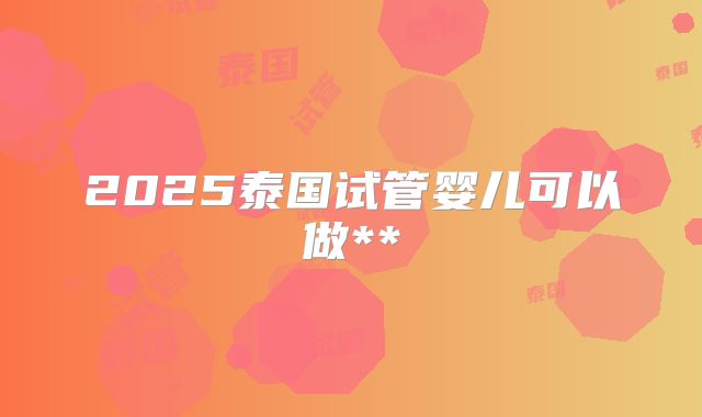 2025泰国试管婴儿可以做**