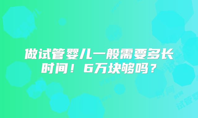 做试管婴儿一般需要多长时间!6万块够吗?