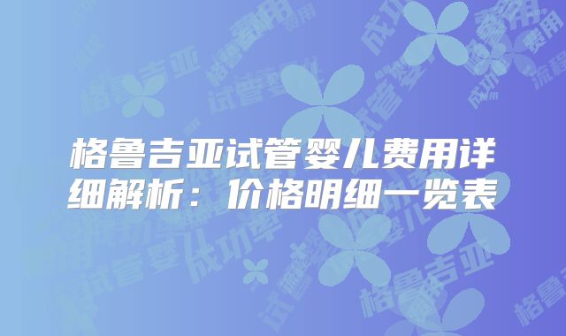 格鲁吉亚试管婴儿费用详细解析:价格明细一览表