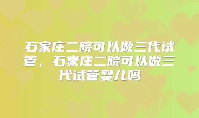石家庄二院可以做三代试管，石家庄二院可以做三代试管婴儿吗