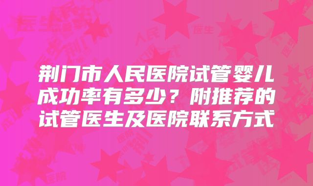 荆门市人民医院试管婴儿成功率有多少?附推荐的试管医生及医院联系方式