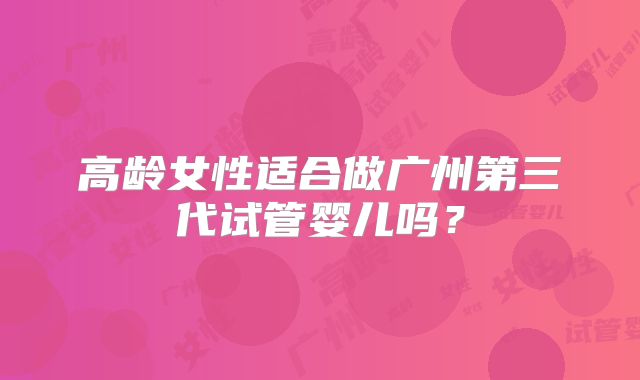 高龄女性适合做广州第三代试管婴儿吗?