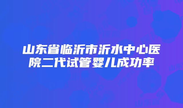 山东省临沂市沂水中心医院二代试管婴儿成功率