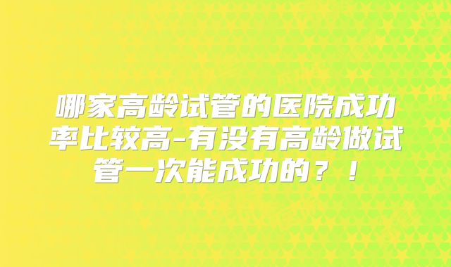 哪家高龄试管的医院成功率比较高-有没有高龄做试管一次能成功的?!