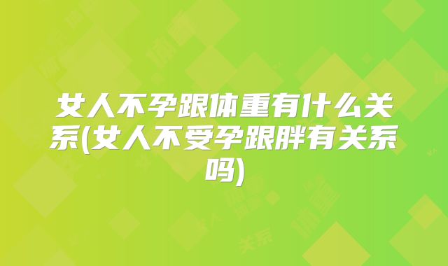 女人不孕跟体重有什么关系(女人不受孕跟胖有关系吗)