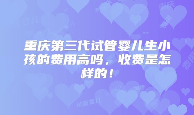 重庆第三代试管婴儿生小孩的费用高吗，收费是怎样的！