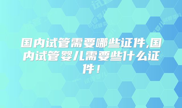 国内试管需要哪些证件,国内试管婴儿需要些什么证件！