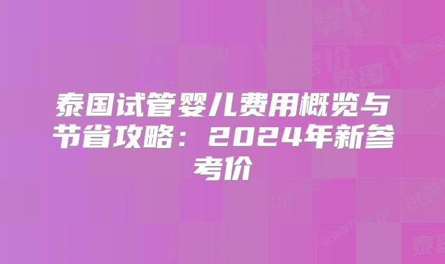 泰国试管婴儿费用概览与节省攻略:2024年新参考价