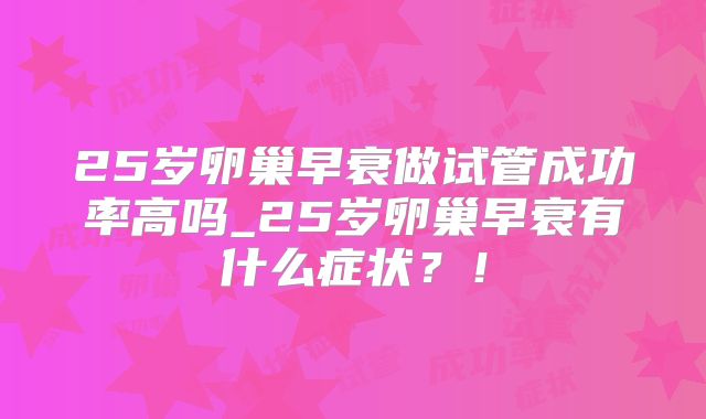 25岁卵巢早衰做试管成功率高吗_25岁卵巢早衰有什么症状？！