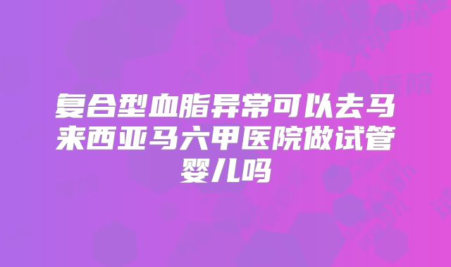 复合型血脂异常可以去马来西亚马六甲医院做试管婴儿吗