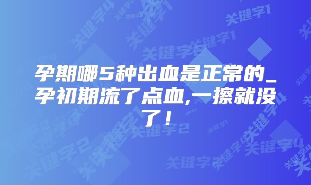 孕期哪5种出血是正常的_孕初期流了点血,一擦就没了！
