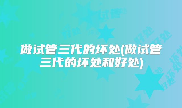 做试管三代的坏处(做试管三代的坏处和好处)