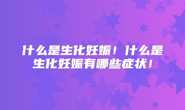 什么是生化妊娠！什么是生化妊娠有哪些症状！