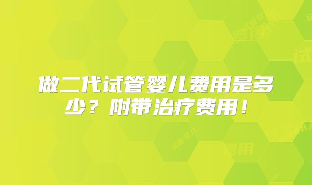 做二代试管婴儿费用是多少？附带治疗费用！
