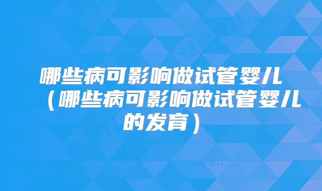 哪些病可影响做试管婴儿（哪些病可影响做试管婴儿的发育）
