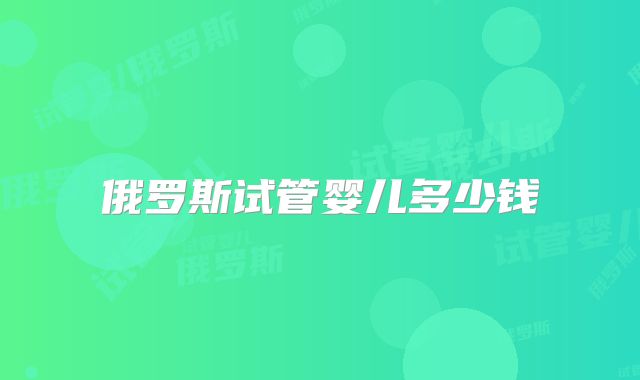 俄罗斯试管婴儿多少钱