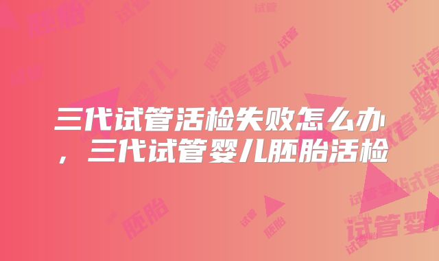 三代试管活检失败怎么办,三代试管婴儿胚胎活检