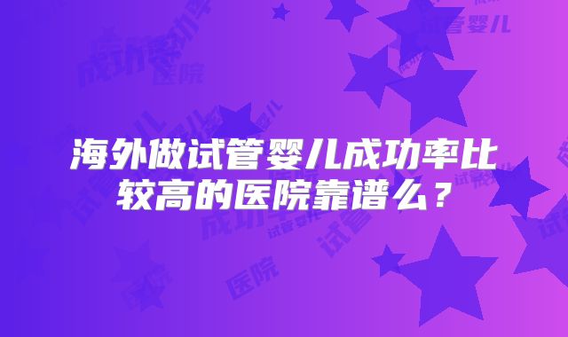 海外做试管婴儿成功率比较高的医院靠谱么?