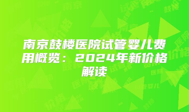 南京鼓楼医院试管婴儿费用概览：2024年新价格解读