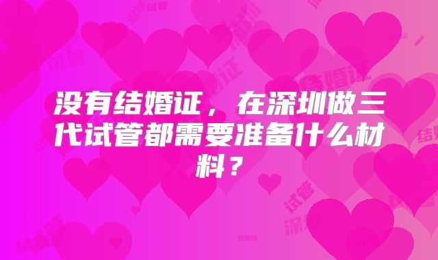没有结婚证,在深圳做三代试管都需要准备什么材料?