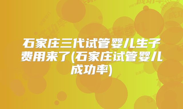 石家庄三代试管婴儿生子费用来了(石家庄试管婴儿成功率)