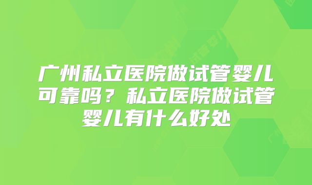 广州私立医院做试管婴儿可靠吗?私立医院做试管婴儿有什么好处