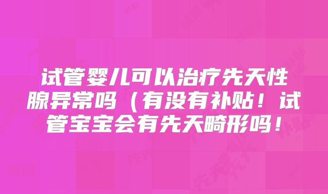 试管婴儿可以治疗先天性腺异常吗(有没有补贴!试管宝宝会有先天畸形吗!