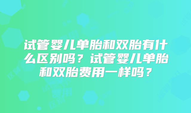 试管婴儿单胎和双胎有什么区别吗？试管婴儿单胎和双胎费用一样吗？